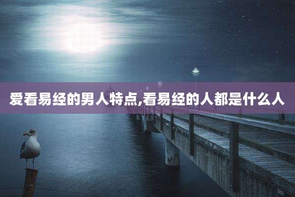 爱看易经的男人特点,看易经的人都是什么人