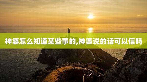 神婆怎么知道某些事的,神婆说的话可以信吗