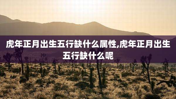 虎年正月出生五行缺什么属性,虎年正月出生五行缺什么呢