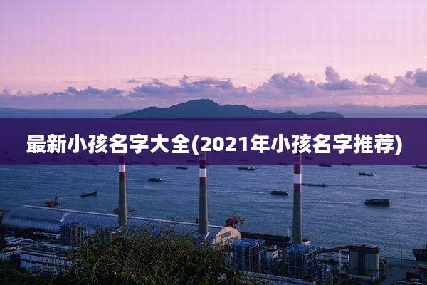 最新小孩名字大全(2021年小孩名字推荐)
