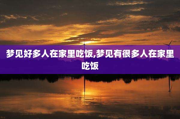 梦见好多人在家里吃饭,梦见有很多人在家里吃饭