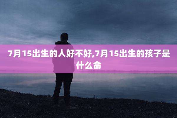 7月15出生的人好不好,7月15出生的孩子是什么命