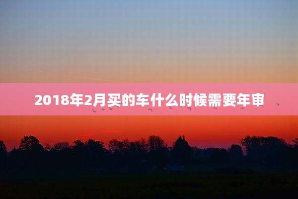 2018年2月买的车什么时候需要年审