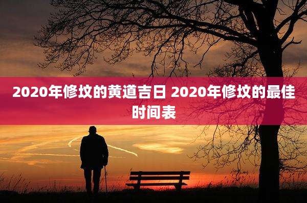 2020年修坟的黄道吉日 2020年修坟的最佳时间表