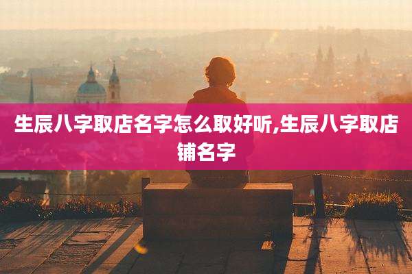 生辰八字取店名字怎么取好听,生辰八字取店铺名字