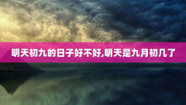 明天初九的日子好不好,明天是九月初几了