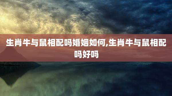 生肖牛与鼠相配吗婚姻如何,生肖牛与鼠相配吗好吗