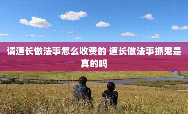 请道长做法事怎么收费的 道长做法事抓鬼是真的吗