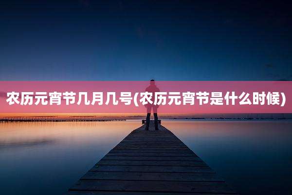 农历元宵节几月几号(农历元宵节是什么时候)