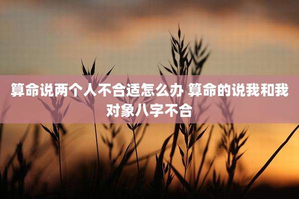 算命说两个人不合适怎么办 算命的说我和我对象八字不合