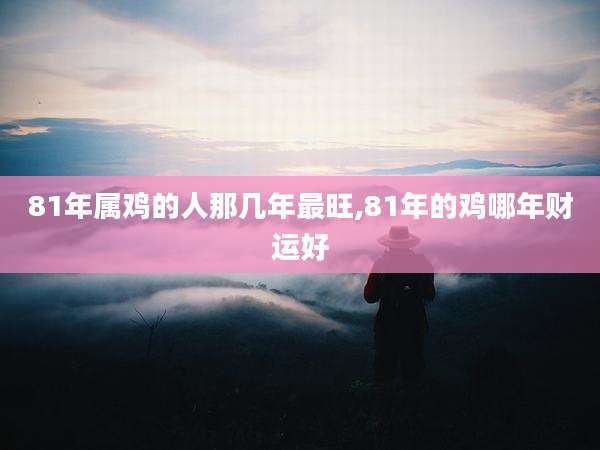 81年属鸡的人那几年最旺,81年的鸡哪年财运好