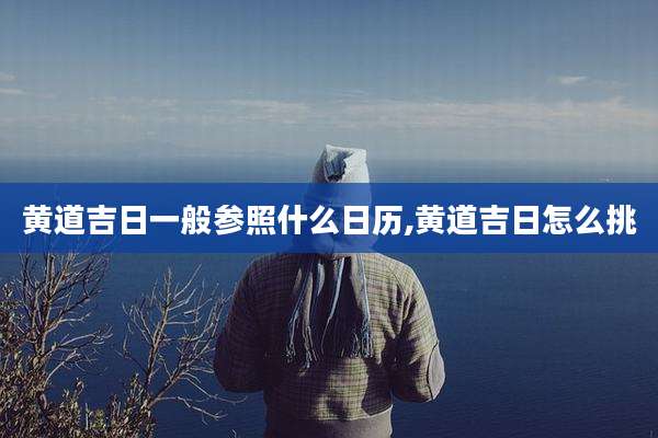 黄道吉日一般参照什么日历,黄道吉日怎么挑