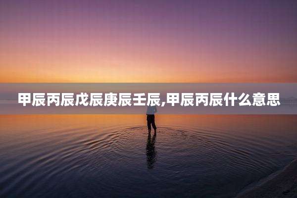 甲辰丙辰戊辰庚辰壬辰,甲辰丙辰什么意思