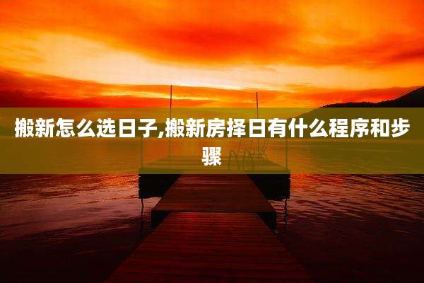 搬新怎么选日子,搬新房择日有什么程序和步骤