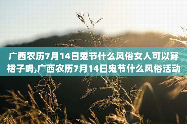广西农历7月14日鬼节什么风俗女人可以穿裙子吗,广西农历7月14日鬼节什么风俗活动