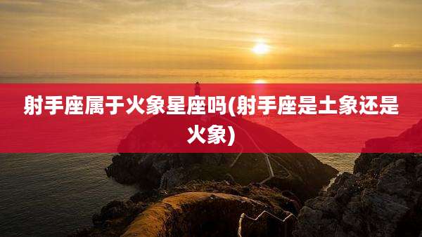 射手座属于火象星座吗(射手座是土象还是火象)