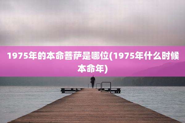 1975年的本命菩萨是哪位(1975年什么时候本命年)