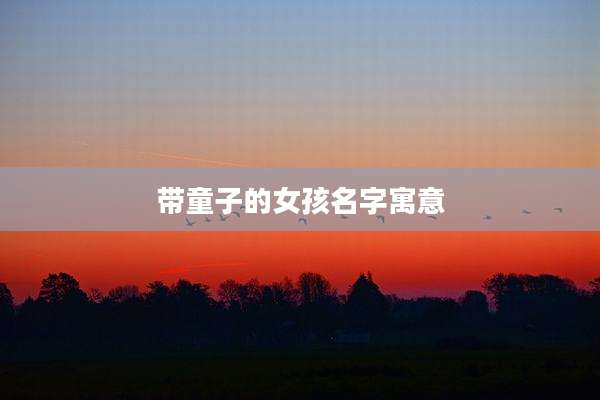 带童子的女孩名字寓意