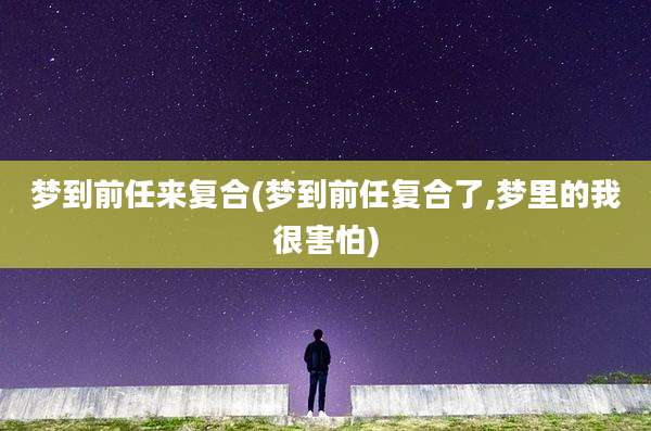 梦到前任来复合(梦到前任复合了,梦里的我很害怕)