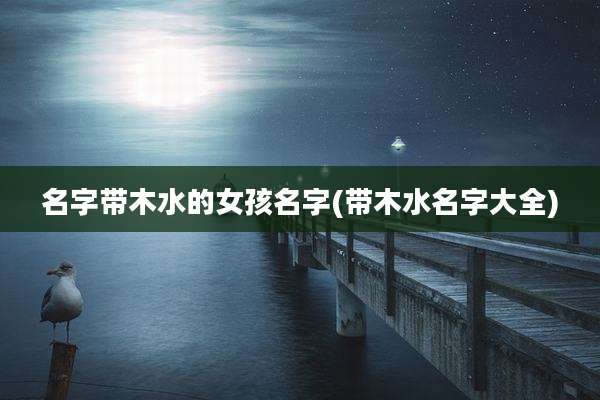 名字带木水的女孩名字(带木水名字大全)