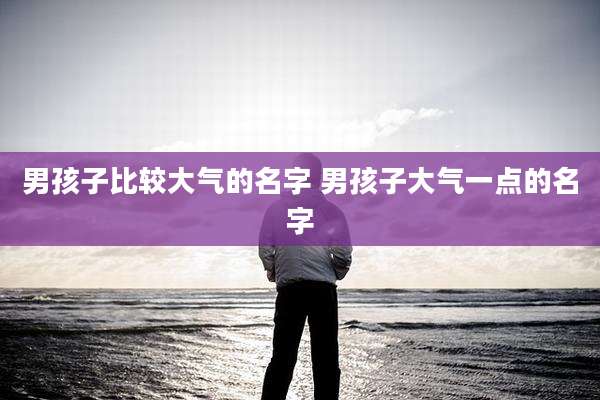 男孩子比较大气的名字 男孩子大气一点的名字