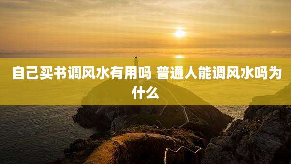 自己买书调风水有用吗 普通人能调风水吗为什么