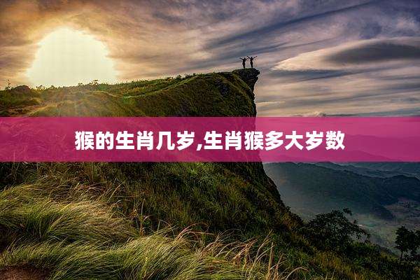 猴的生肖几岁,生肖猴多大岁数