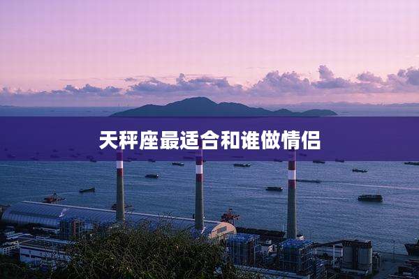 天秤座最适合和谁做情侣