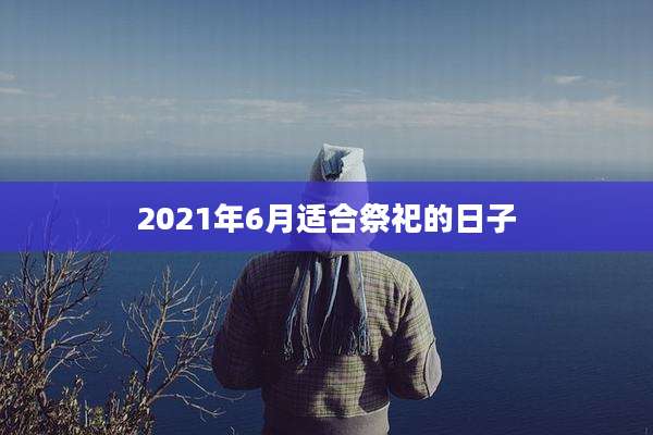 2021年6月适合祭祀的日子
