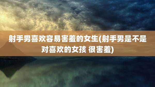 射手男喜欢容易害羞的女生(射手男是不是对喜欢的女孩 很害羞)