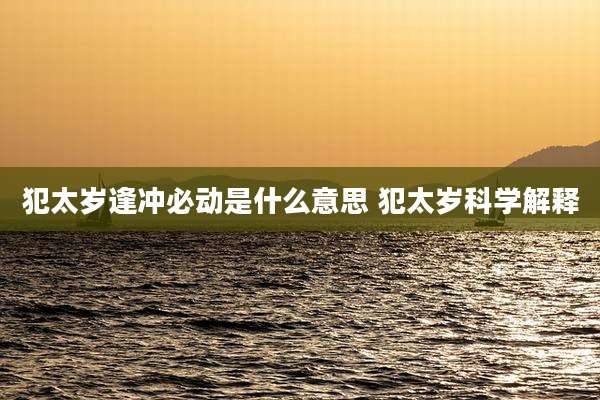 犯太岁逢冲必动是什么意思 犯太岁科学解释