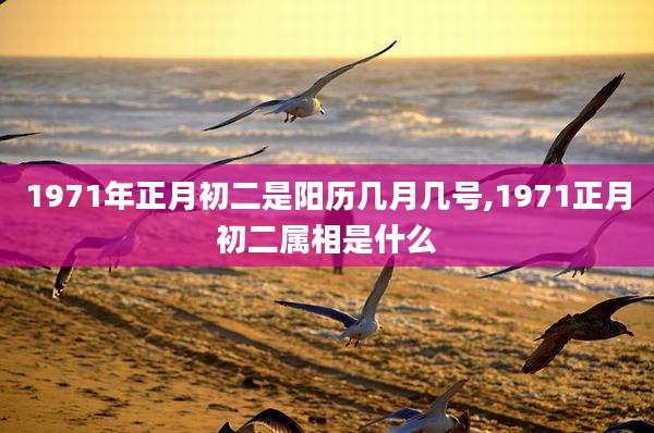 1971年正月初二是阳历几月几号,1971正月初二属相是什么