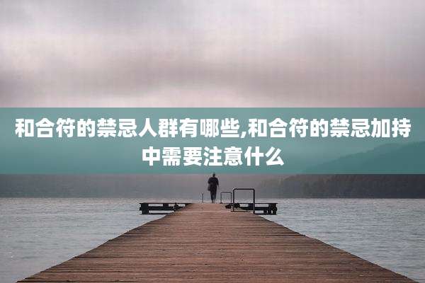 和合符的禁忌人群有哪些,和合符的禁忌加持中需要注意什么