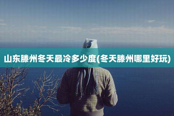 山东滕州冬天最冷多少度(冬天滕州哪里好玩)