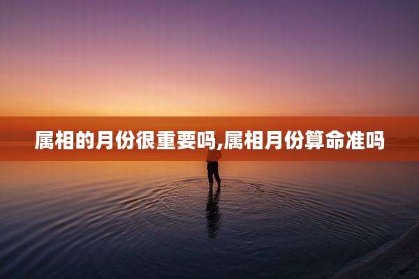 属相的月份很重要吗,属相月份算命准吗