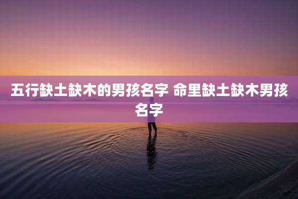 五行缺土缺木的男孩名字 命里缺土缺木男孩名字