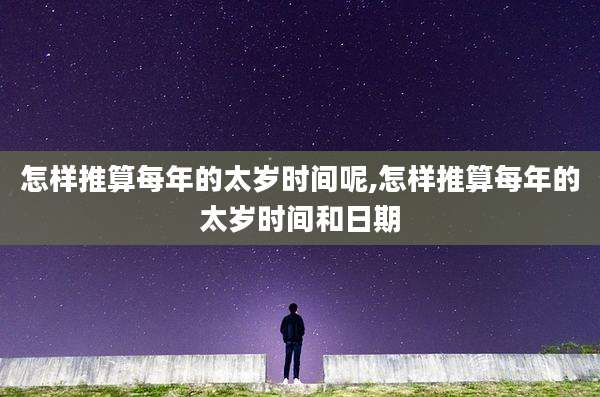 怎样推算每年的太岁时间呢,怎样推算每年的太岁时间和日期