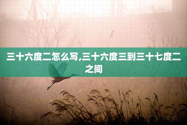 三十六度二怎么写,三十六度三到三十七度二之间