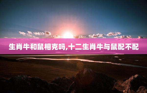 生肖牛和鼠相克吗,十二生肖牛与鼠配不配