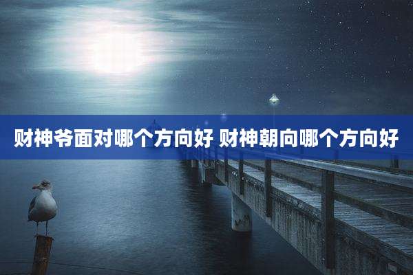 财神爷面对哪个方向好 财神朝向哪个方向好