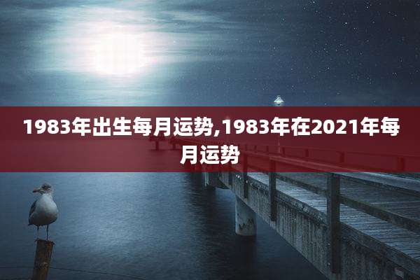 1983年出生每月运势,1983年在2021年每月运势