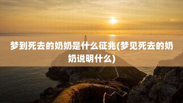 梦到死去的奶奶是什么征兆(梦见死去的奶奶说明什么)