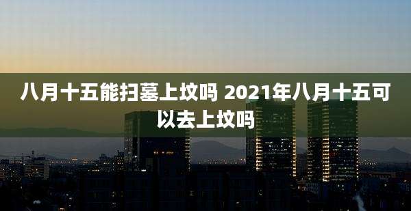 八月十五能扫墓上坟吗 2021年八月十五可以去上坟吗