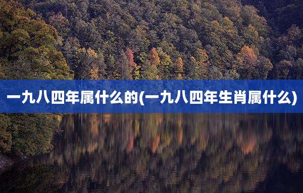 一九八四年属什么的(一九八四年生肖属什么)