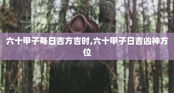 六十甲子每日吉方吉时,六十甲子日吉凶神方位