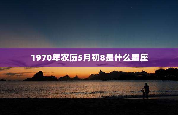 1970年农历5月初8是什么星座