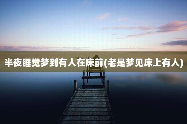 半夜睡觉梦到有人在床前(老是梦见床上有人)