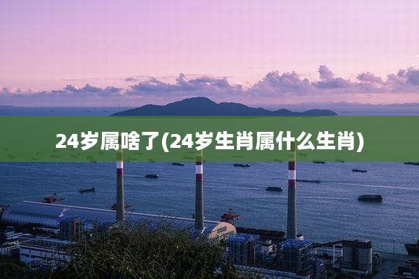 24岁属啥了(24岁生肖属什么生肖)