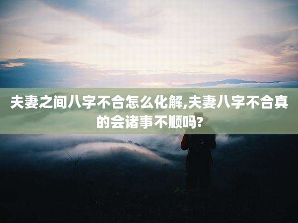 夫妻之间八字不合怎么化解,夫妻八字不合真的会诸事不顺吗?