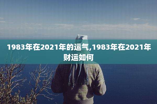 1983年在2021年的运气,1983年在2021年财运如何